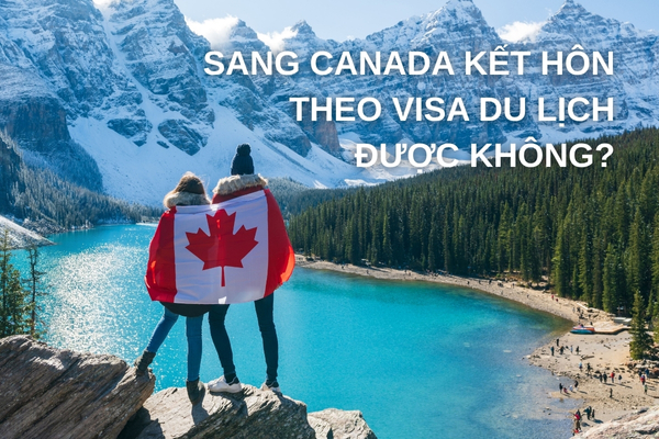 Sang Canada kết hôn theo visa du lịch có được không? Các quy định cần thiết