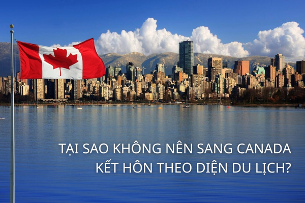 Không nên sang Canada kết hôn theo diện du lịch vì sẽ những rủi ro pháp lý nghiêm trọng